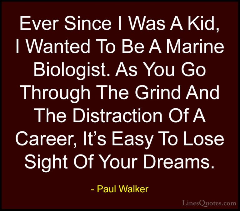 Paul Walker Quotes (83) - Ever Since I Was A Kid, I Wanted To Be ... - QuotesEver Since I Was A Kid, I Wanted To Be A Marine Biologist. As You Go Through The Grind And The Distraction Of A Career, It's Easy To Lose Sight Of Your Dreams.