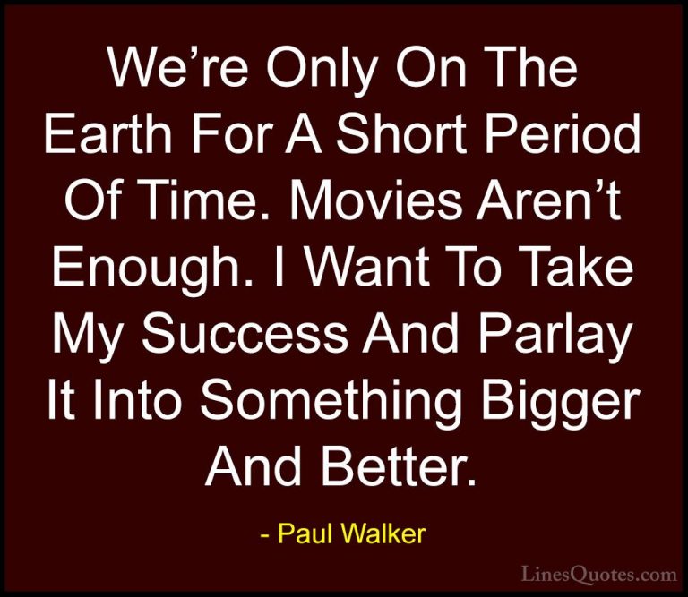 Paul Walker Quotes (84) - We're Only On The Earth For A Short Per... - QuotesWe're Only On The Earth For A Short Period Of Time. Movies Aren't Enough. I Want To Take My Success And Parlay It Into Something Bigger And Better.