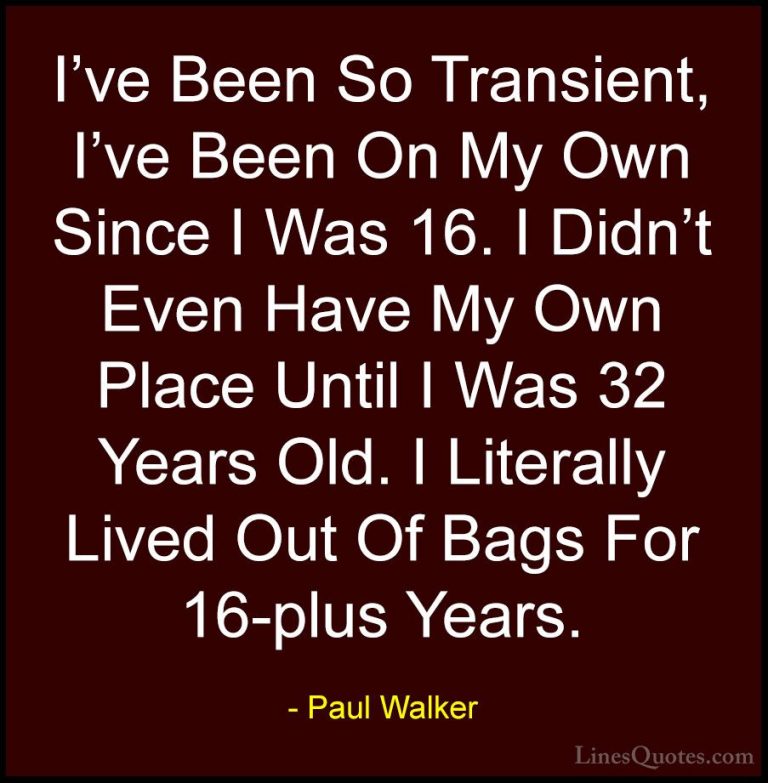 Paul Walker Quotes (87) - I've Been So Transient, I've Been On My... - QuotesI've Been So Transient, I've Been On My Own Since I Was 16. I Didn't Even Have My Own Place Until I Was 32 Years Old. I Literally Lived Out Of Bags For 16-plus Years.