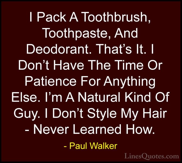 Paul Walker Quotes (88) - I Pack A Toothbrush, Toothpaste, And De... - QuotesI Pack A Toothbrush, Toothpaste, And Deodorant. That's It. I Don't Have The Time Or Patience For Anything Else. I'm A Natural Kind Of Guy. I Don't Style My Hair - Never Learned How.