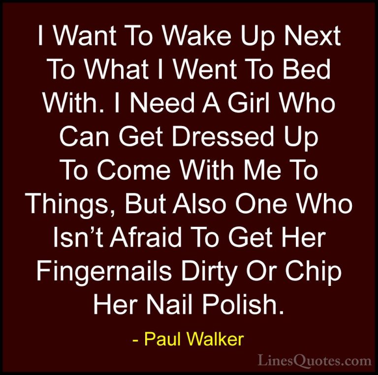 Paul Walker Quotes (90) - I Want To Wake Up Next To What I Went T... - QuotesI Want To Wake Up Next To What I Went To Bed With. I Need A Girl Who Can Get Dressed Up To Come With Me To Things, But Also One Who Isn't Afraid To Get Her Fingernails Dirty Or Chip Her Nail Polish.