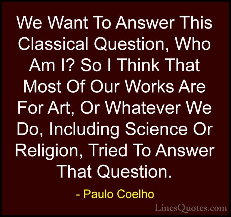 Paulo Coelho Quotes (11) - We Want To Answer This Classical Quest... - QuotesWe Want To Answer This Classical Question, Who Am I? So I Think That Most Of Our Works Are For Art, Or Whatever We Do, Including Science Or Religion, Tried To Answer That Question.