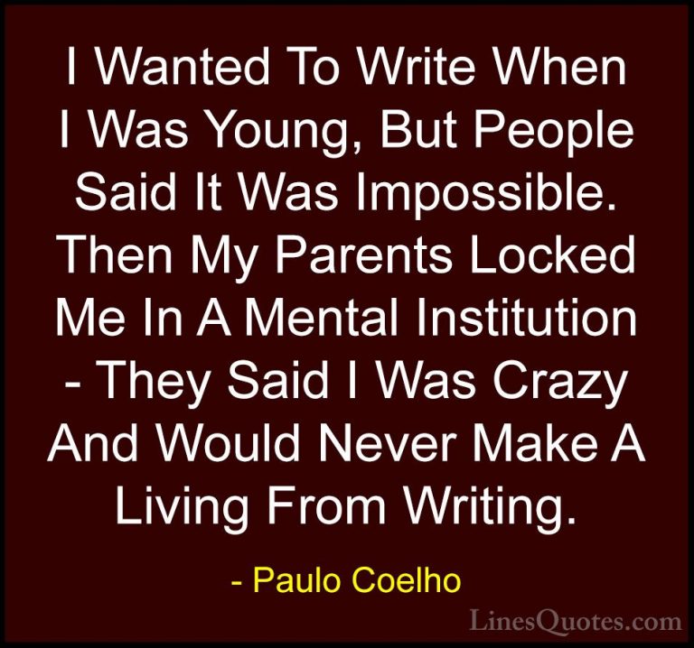 Paulo Coelho Quotes (112) - I Wanted To Write When I Was Young, B... - QuotesI Wanted To Write When I Was Young, But People Said It Was Impossible. Then My Parents Locked Me In A Mental Institution - They Said I Was Crazy And Would Never Make A Living From Writing.