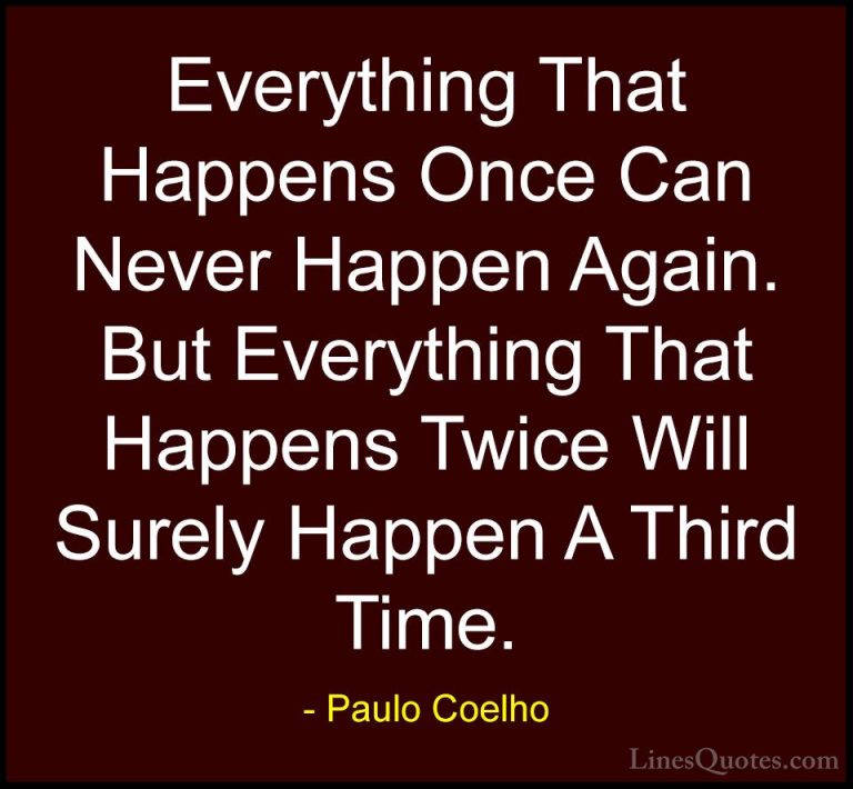 Paulo Coelho Quotes (17) - Everything That Happens Once Can Never... - QuotesEverything That Happens Once Can Never Happen Again. But Everything That Happens Twice Will Surely Happen A Third Time.