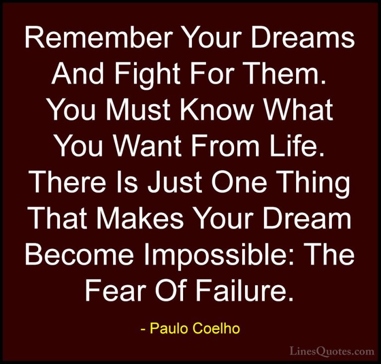 Paulo Coelho Quotes (2) - Remember Your Dreams And Fight For Them... - QuotesRemember Your Dreams And Fight For Them. You Must Know What You Want From Life. There Is Just One Thing That Makes Your Dream Become Impossible: The Fear Of Failure.