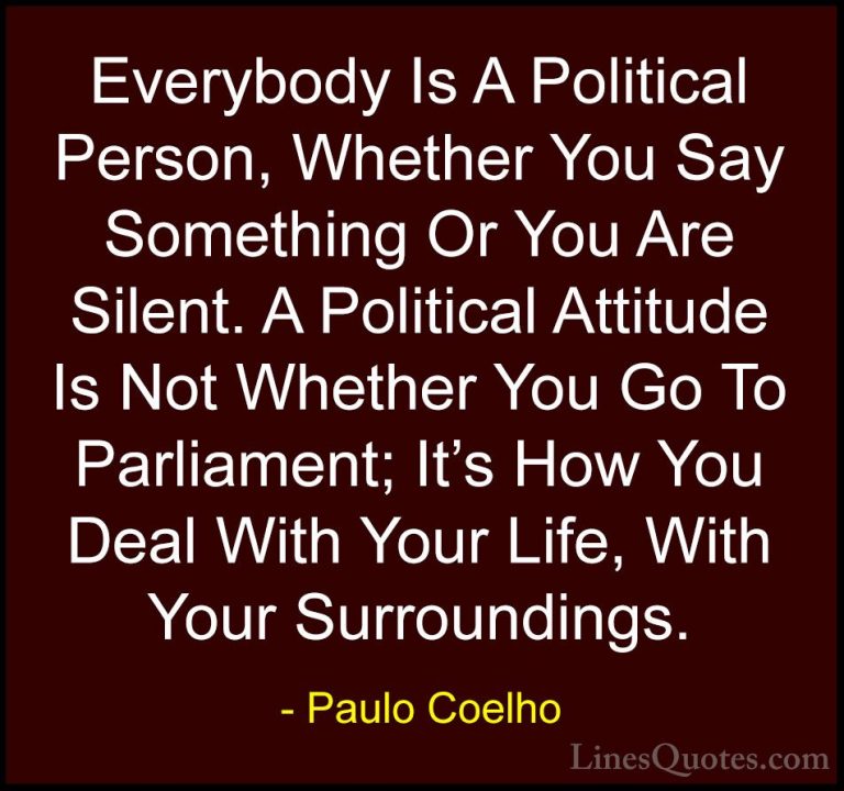 Paulo Coelho Quotes (26) - Everybody Is A Political Person, Wheth... - QuotesEverybody Is A Political Person, Whether You Say Something Or You Are Silent. A Political Attitude Is Not Whether You Go To Parliament; It's How You Deal With Your Life, With Your Surroundings.