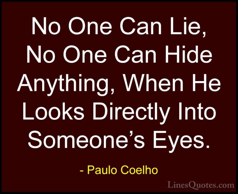 Paulo Coelho Quotes (35) - No One Can Lie, No One Can Hide Anythi... - QuotesNo One Can Lie, No One Can Hide Anything, When He Looks Directly Into Someone's Eyes.