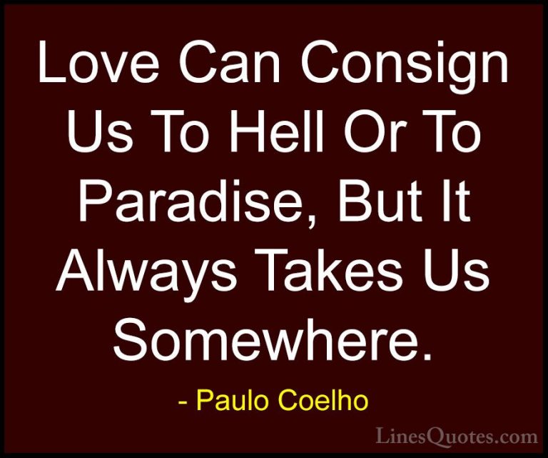 Paulo Coelho Quotes (37) - Love Can Consign Us To Hell Or To Para... - QuotesLove Can Consign Us To Hell Or To Paradise, But It Always Takes Us Somewhere.