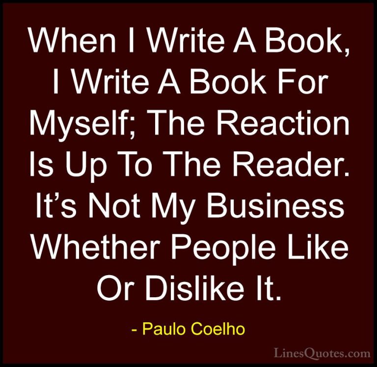 Paulo Coelho Quotes (51) - When I Write A Book, I Write A Book Fo... - QuotesWhen I Write A Book, I Write A Book For Myself; The Reaction Is Up To The Reader. It's Not My Business Whether People Like Or Dislike It.