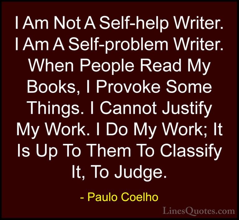 Paulo Coelho Quotes (52) - I Am Not A Self-help Writer. I Am A Se... - QuotesI Am Not A Self-help Writer. I Am A Self-problem Writer. When People Read My Books, I Provoke Some Things. I Cannot Justify My Work. I Do My Work; It Is Up To Them To Classify It, To Judge.