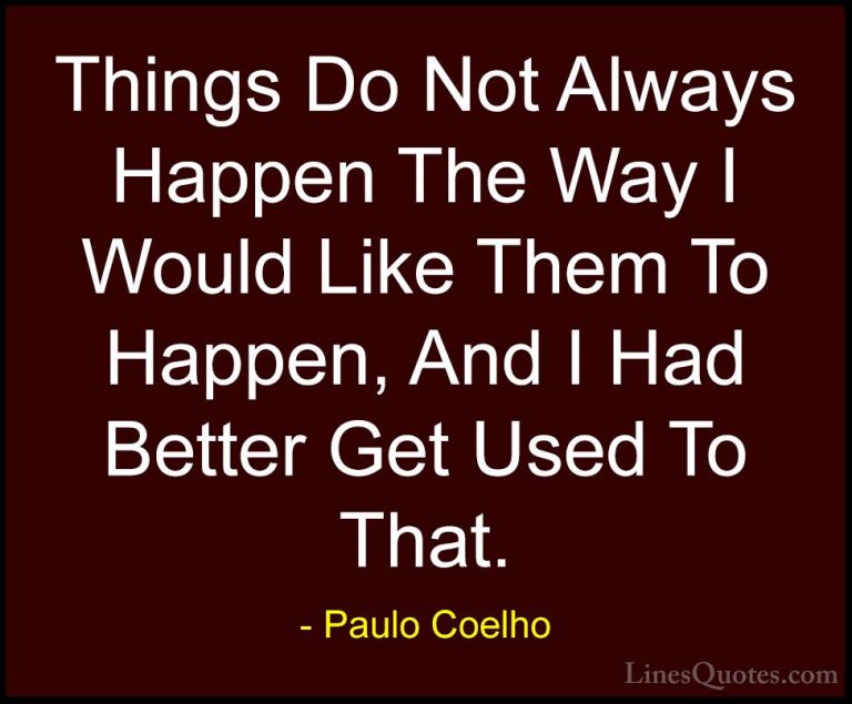 Paulo Coelho Quotes (68) - Things Do Not Always Happen The Way I ... - QuotesThings Do Not Always Happen The Way I Would Like Them To Happen, And I Had Better Get Used To That.