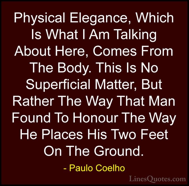 Paulo Coelho Quotes (70) - Physical Elegance, Which Is What I Am ... - QuotesPhysical Elegance, Which Is What I Am Talking About Here, Comes From The Body. This Is No Superficial Matter, But Rather The Way That Man Found To Honour The Way He Places His Two Feet On The Ground.