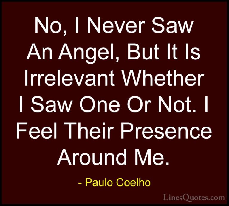 Paulo Coelho Quotes (72) - No, I Never Saw An Angel, But It Is Ir... - QuotesNo, I Never Saw An Angel, But It Is Irrelevant Whether I Saw One Or Not. I Feel Their Presence Around Me.