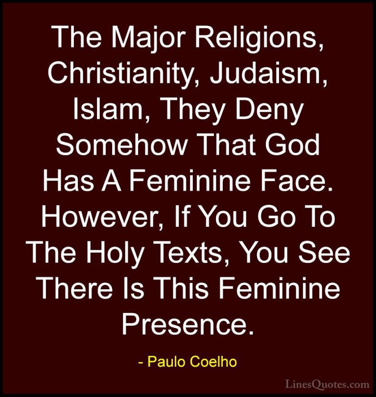 Paulo Coelho Quotes (73) - The Major Religions, Christianity, Jud... - QuotesThe Major Religions, Christianity, Judaism, Islam, They Deny Somehow That God Has A Feminine Face. However, If You Go To The Holy Texts, You See There Is This Feminine Presence.
