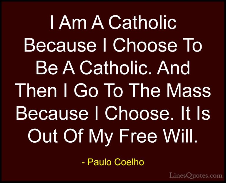 Paulo Coelho Quotes (74) - I Am A Catholic Because I Choose To Be... - QuotesI Am A Catholic Because I Choose To Be A Catholic. And Then I Go To The Mass Because I Choose. It Is Out Of My Free Will.