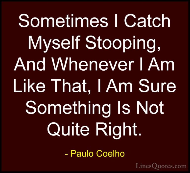 Paulo Coelho Quotes (77) - Sometimes I Catch Myself Stooping, And... - QuotesSometimes I Catch Myself Stooping, And Whenever I Am Like That, I Am Sure Something Is Not Quite Right.