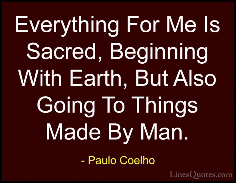 Paulo Coelho Quotes (84) - Everything For Me Is Sacred, Beginning... - QuotesEverything For Me Is Sacred, Beginning With Earth, But Also Going To Things Made By Man.