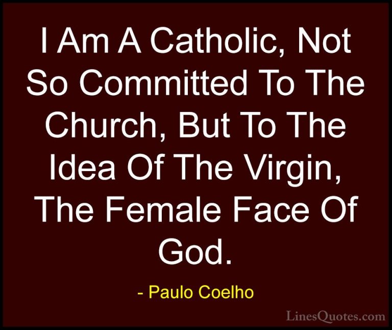Paulo Coelho Quotes (91) - I Am A Catholic, Not So Committed To T... - QuotesI Am A Catholic, Not So Committed To The Church, But To The Idea Of The Virgin, The Female Face Of God.