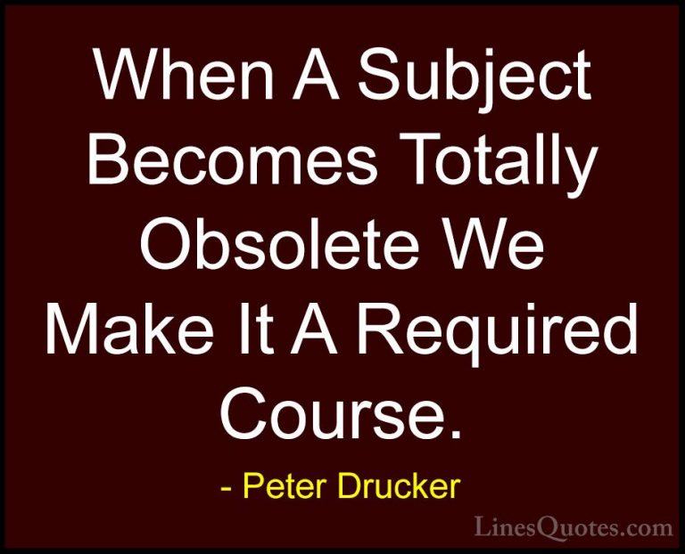 Peter Drucker Quotes (12) - When A Subject Becomes Totally Obsole... - QuotesWhen A Subject Becomes Totally Obsolete We Make It A Required Course.