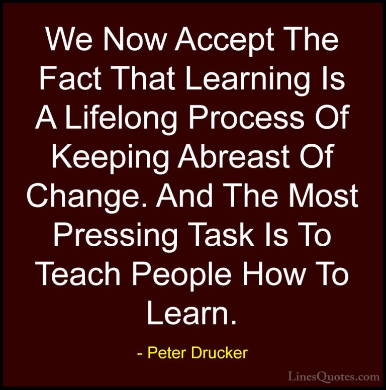Peter Drucker Quotes (23) - We Now Accept The Fact That Learning ... - QuotesWe Now Accept The Fact That Learning Is A Lifelong Process Of Keeping Abreast Of Change. And The Most Pressing Task Is To Teach People How To Learn.