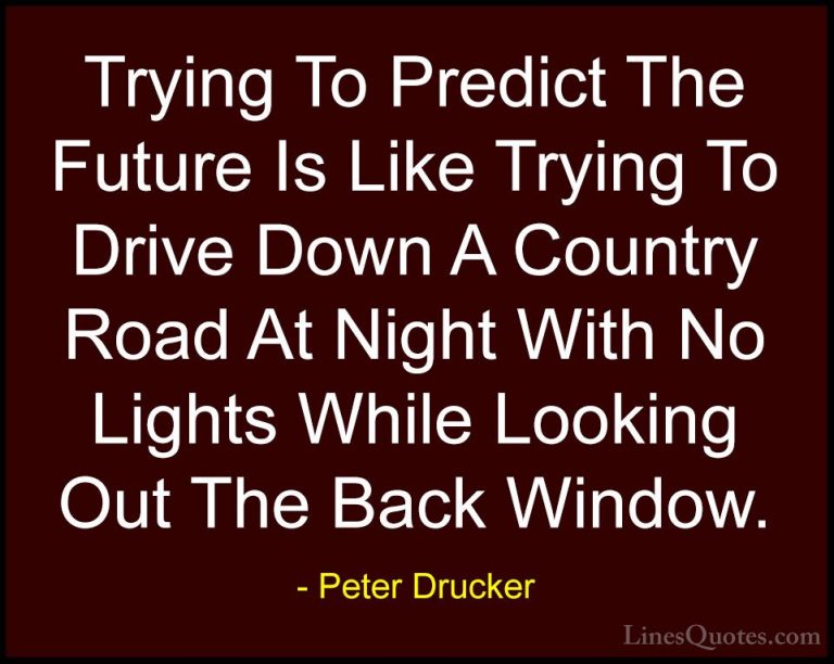 Peter Drucker Quotes (28) - Trying To Predict The Future Is Like ... - QuotesTrying To Predict The Future Is Like Trying To Drive Down A Country Road At Night With No Lights While Looking Out The Back Window.