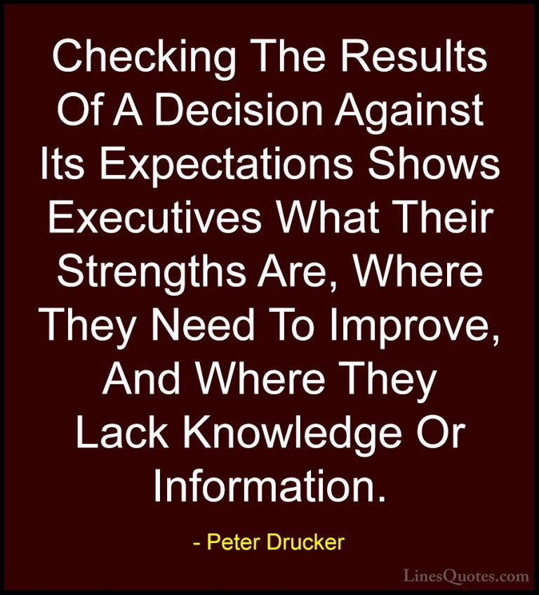 Peter Drucker Quotes (30) - Checking The Results Of A Decision Ag... - QuotesChecking The Results Of A Decision Against Its Expectations Shows Executives What Their Strengths Are, Where They Need To Improve, And Where They Lack Knowledge Or Information.