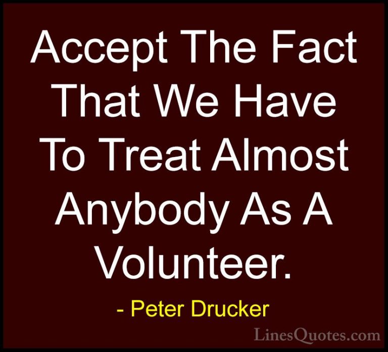 Peter Drucker Quotes (37) - Accept The Fact That We Have To Treat... - QuotesAccept The Fact That We Have To Treat Almost Anybody As A Volunteer.