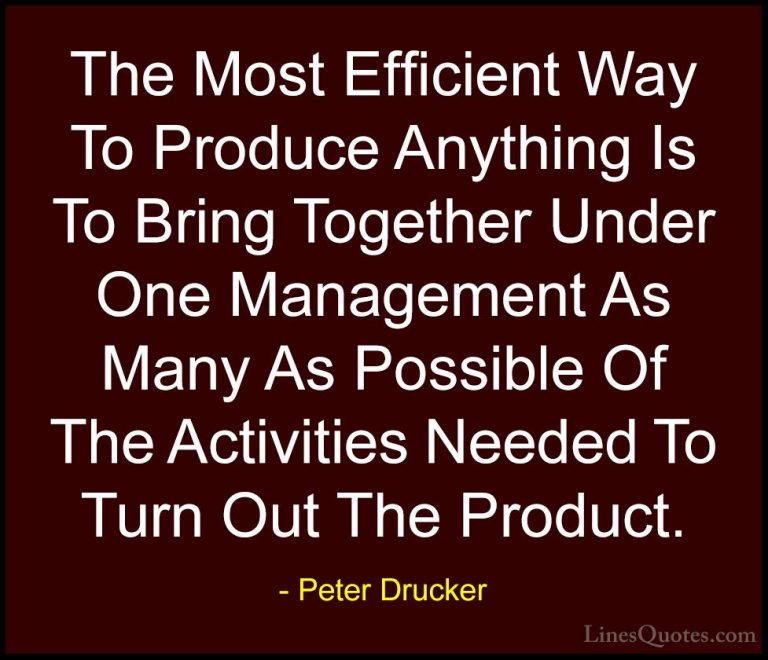 Peter Drucker Quotes (44) - The Most Efficient Way To Produce Any... - QuotesThe Most Efficient Way To Produce Anything Is To Bring Together Under One Management As Many As Possible Of The Activities Needed To Turn Out The Product.