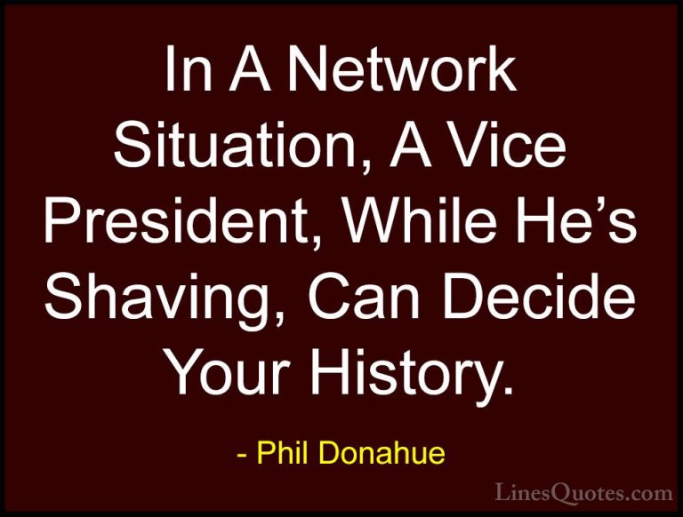 Phil Donahue Quotes (12) - In A Network Situation, A Vice Preside... - QuotesIn A Network Situation, A Vice President, While He's Shaving, Can Decide Your History.