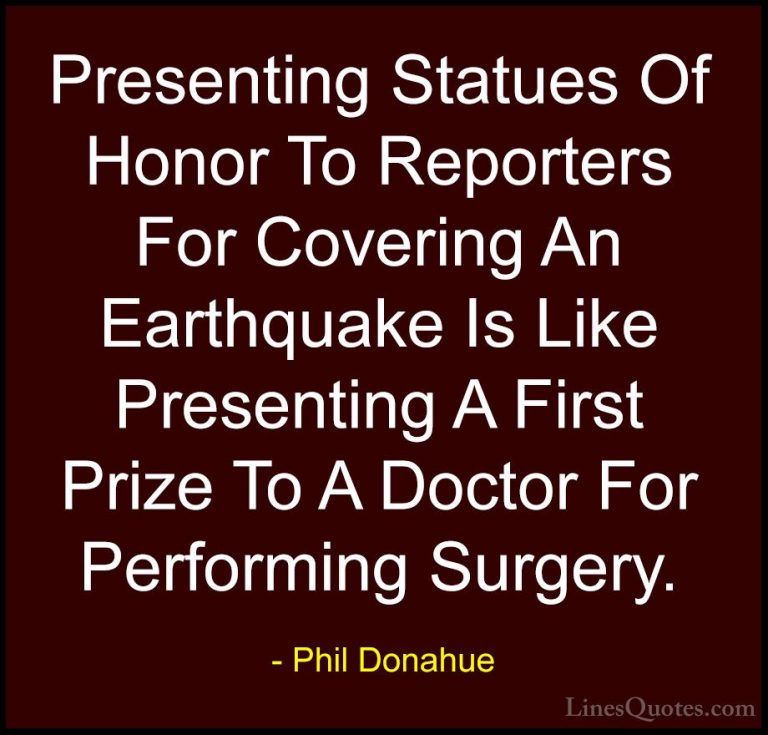 Phil Donahue Quotes (19) - Presenting Statues Of Honor To Reporte... - QuotesPresenting Statues Of Honor To Reporters For Covering An Earthquake Is Like Presenting A First Prize To A Doctor For Performing Surgery.