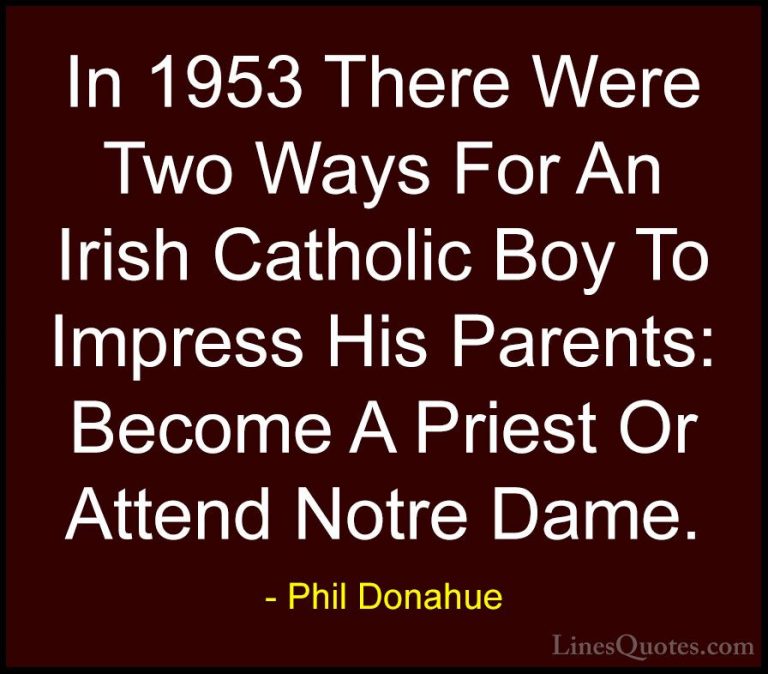 Phil Donahue Quotes (21) - In 1953 There Were Two Ways For An Iri... - QuotesIn 1953 There Were Two Ways For An Irish Catholic Boy To Impress His Parents: Become A Priest Or Attend Notre Dame.