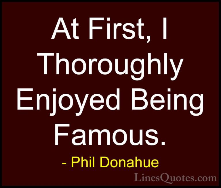 Phil Donahue Quotes (26) - At First, I Thoroughly Enjoyed Being F... - QuotesAt First, I Thoroughly Enjoyed Being Famous.