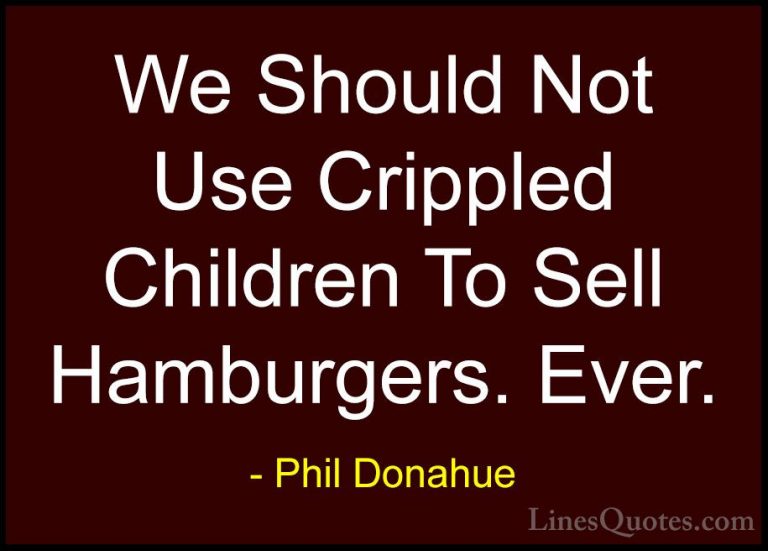 Phil Donahue Quotes (29) - We Should Not Use Crippled Children To... - QuotesWe Should Not Use Crippled Children To Sell Hamburgers. Ever.