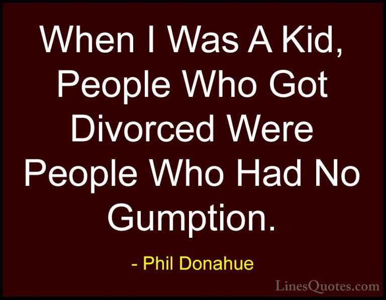 Phil Donahue Quotes (30) - When I Was A Kid, People Who Got Divor... - QuotesWhen I Was A Kid, People Who Got Divorced Were People Who Had No Gumption.