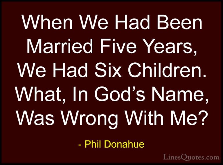 Phil Donahue Quotes (31) - When We Had Been Married Five Years, W... - QuotesWhen We Had Been Married Five Years, We Had Six Children. What, In God's Name, Was Wrong With Me?