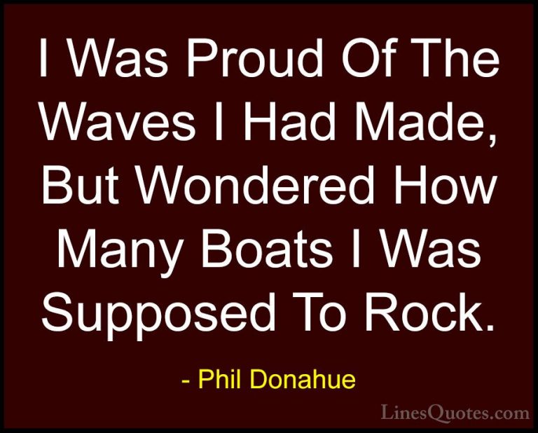 Phil Donahue Quotes (4) - I Was Proud Of The Waves I Had Made, Bu... - QuotesI Was Proud Of The Waves I Had Made, But Wondered How Many Boats I Was Supposed To Rock.