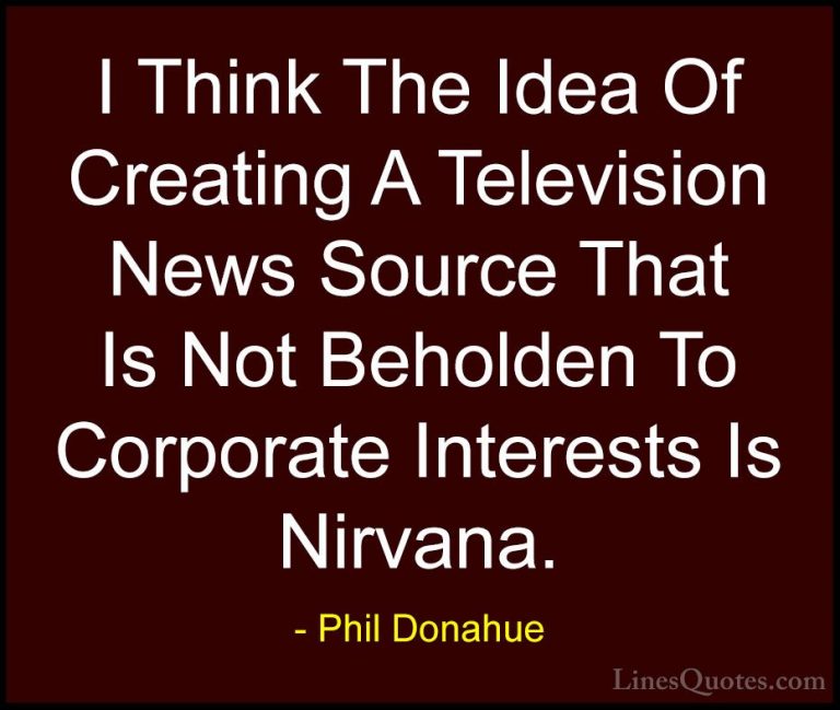 Phil Donahue Quotes (5) - I Think The Idea Of Creating A Televisi... - QuotesI Think The Idea Of Creating A Television News Source That Is Not Beholden To Corporate Interests Is Nirvana.