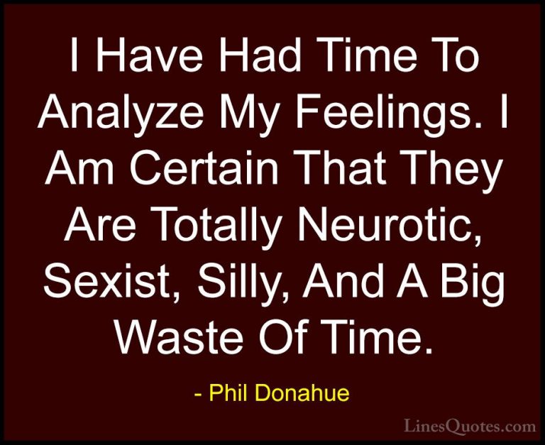 Phil Donahue Quotes (7) - I Have Had Time To Analyze My Feelings.... - QuotesI Have Had Time To Analyze My Feelings. I Am Certain That They Are Totally Neurotic, Sexist, Silly, And A Big Waste Of Time.