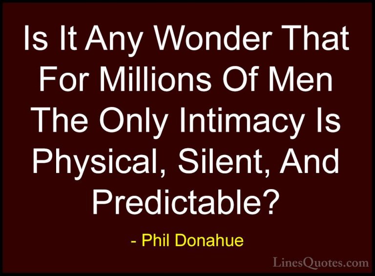 Phil Donahue Quotes (8) - Is It Any Wonder That For Millions Of M... - QuotesIs It Any Wonder That For Millions Of Men The Only Intimacy Is Physical, Silent, And Predictable?