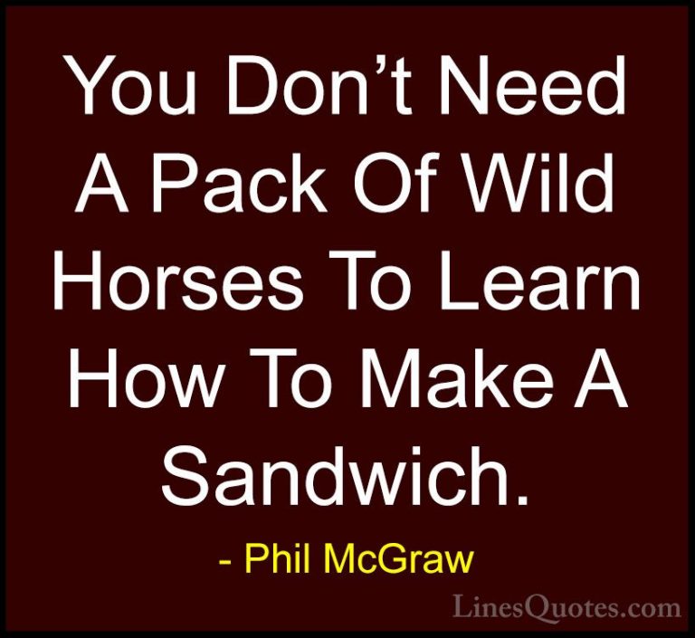 Phil McGraw Quotes (11) - You Don't Need A Pack Of Wild Horses To... - QuotesYou Don't Need A Pack Of Wild Horses To Learn How To Make A Sandwich.
