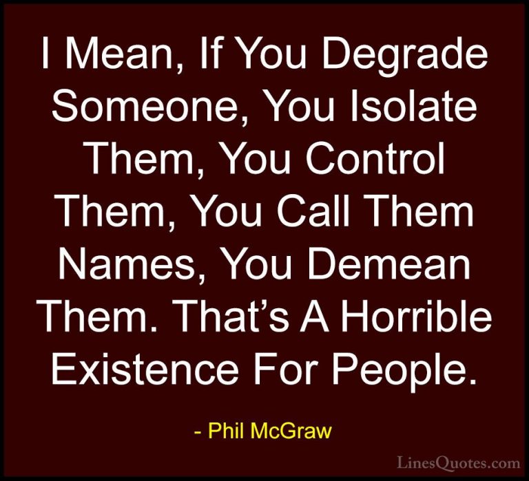 Phil McGraw Quotes (14) - I Mean, If You Degrade Someone, You Iso... - QuotesI Mean, If You Degrade Someone, You Isolate Them, You Control Them, You Call Them Names, You Demean Them. That's A Horrible Existence For People.