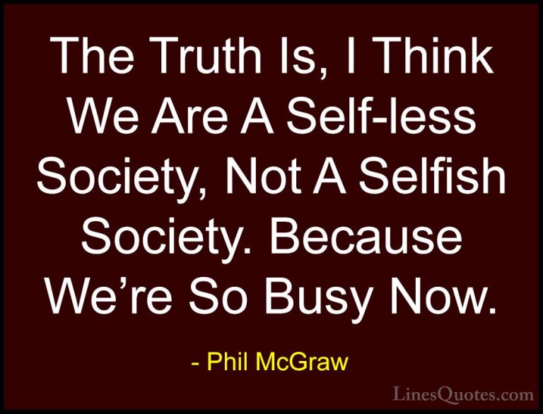 Phil McGraw Quotes (17) - The Truth Is, I Think We Are A Self-les... - QuotesThe Truth Is, I Think We Are A Self-less Society, Not A Selfish Society. Because We're So Busy Now.