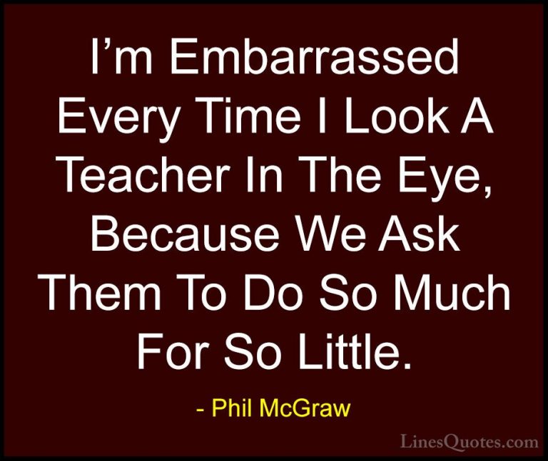 Phil McGraw Quotes (2) - I'm Embarrassed Every Time I Look A Teac... - QuotesI'm Embarrassed Every Time I Look A Teacher In The Eye, Because We Ask Them To Do So Much For So Little.