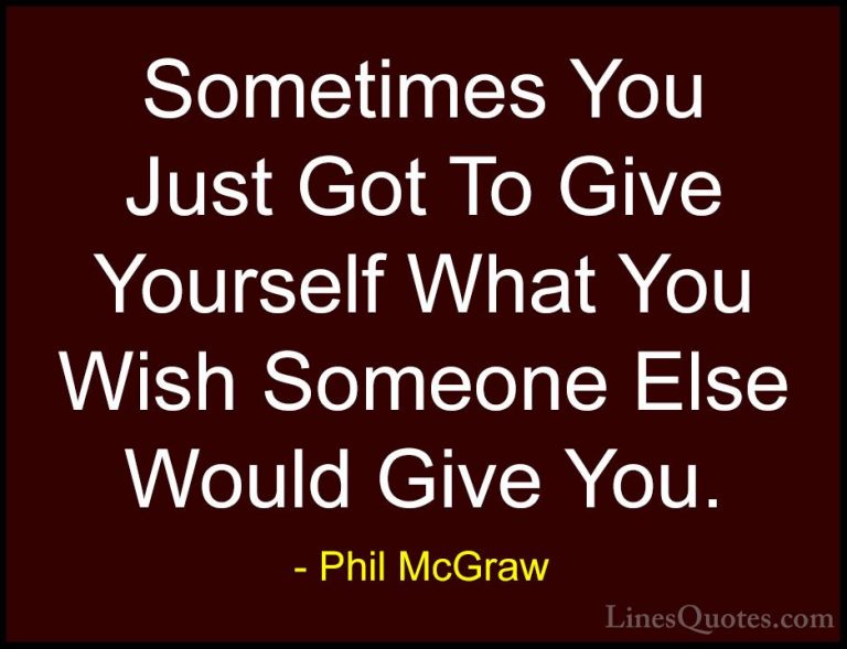 Phil McGraw Quotes (20) - Sometimes You Just Got To Give Yourself... - QuotesSometimes You Just Got To Give Yourself What You Wish Someone Else Would Give You.
