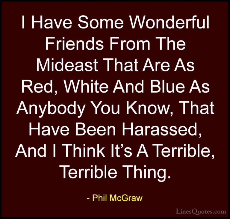 Phil McGraw Quotes (24) - I Have Some Wonderful Friends From The ... - QuotesI Have Some Wonderful Friends From The Mideast That Are As Red, White And Blue As Anybody You Know, That Have Been Harassed, And I Think It's A Terrible, Terrible Thing.