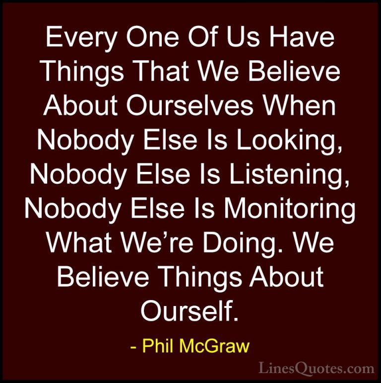 Phil McGraw Quotes (28) - Every One Of Us Have Things That We Bel... - QuotesEvery One Of Us Have Things That We Believe About Ourselves When Nobody Else Is Looking, Nobody Else Is Listening, Nobody Else Is Monitoring What We're Doing. We Believe Things About Ourself.