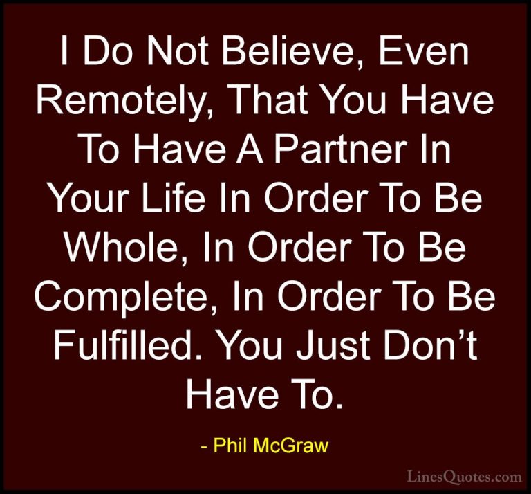 Phil McGraw Quotes (3) - I Do Not Believe, Even Remotely, That Yo... - QuotesI Do Not Believe, Even Remotely, That You Have To Have A Partner In Your Life In Order To Be Whole, In Order To Be Complete, In Order To Be Fulfilled. You Just Don't Have To.
