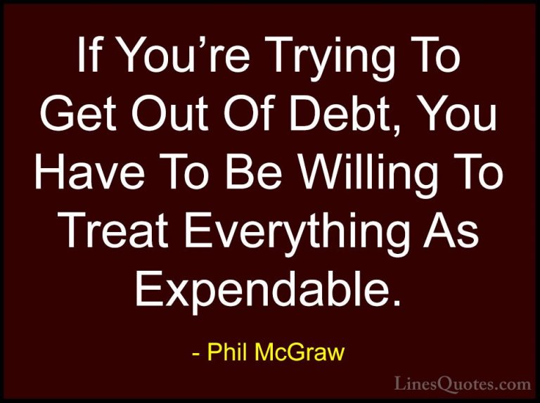 Phil McGraw Quotes (34) - If You're Trying To Get Out Of Debt, Yo... - QuotesIf You're Trying To Get Out Of Debt, You Have To Be Willing To Treat Everything As Expendable.