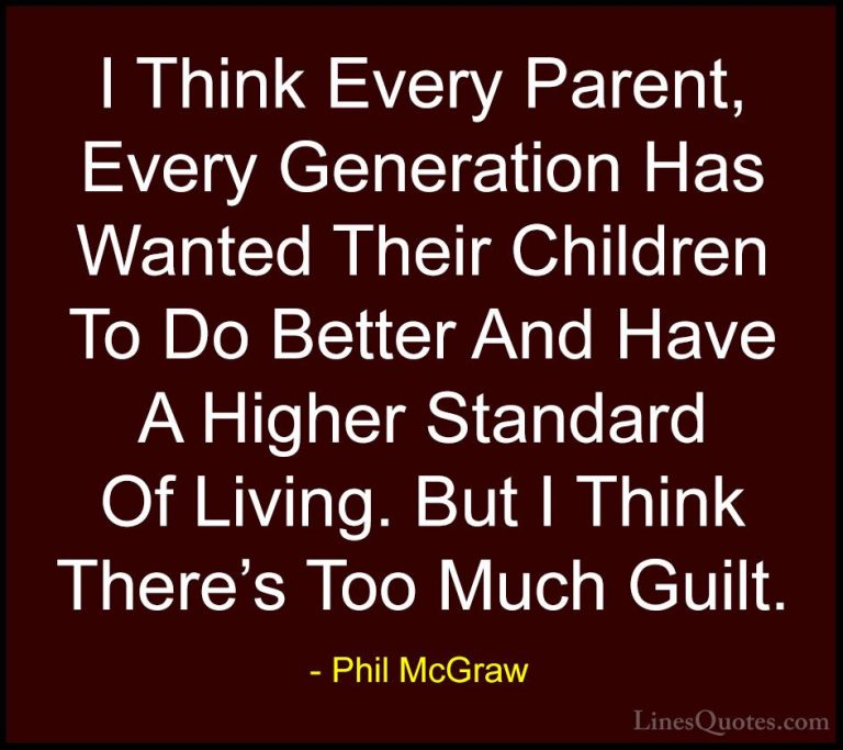 Phil McGraw Quotes (35) - I Think Every Parent, Every Generation ... - QuotesI Think Every Parent, Every Generation Has Wanted Their Children To Do Better And Have A Higher Standard Of Living. But I Think There's Too Much Guilt.