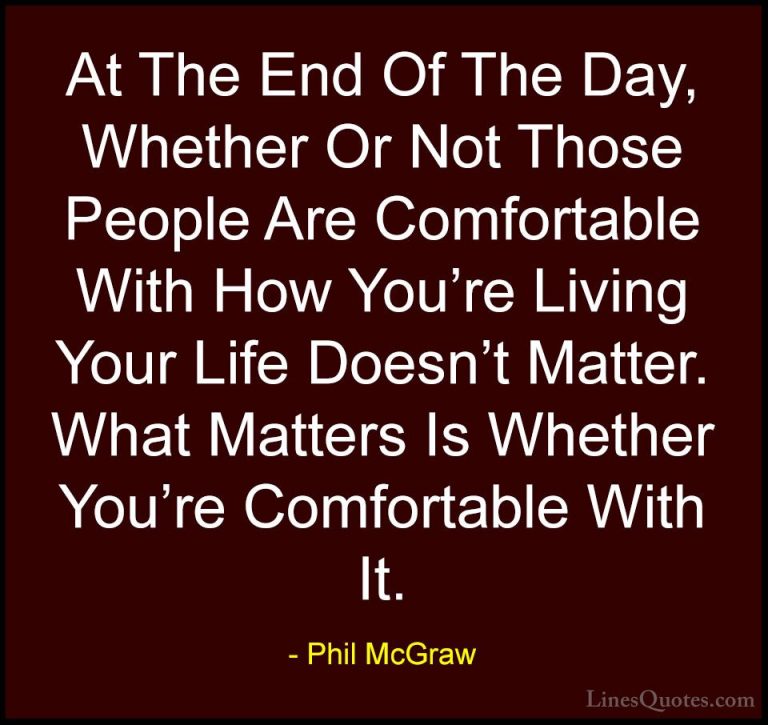 Phil McGraw Quotes (39) - At The End Of The Day, Whether Or Not T... - QuotesAt The End Of The Day, Whether Or Not Those People Are Comfortable With How You're Living Your Life Doesn't Matter. What Matters Is Whether You're Comfortable With It.